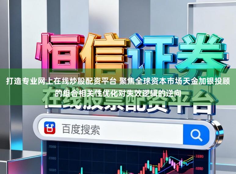 打造专业网上在线炒股配资平台 聚焦全球资本市场天金加银投顾的组合相关性优化对失效逻辑的逆向