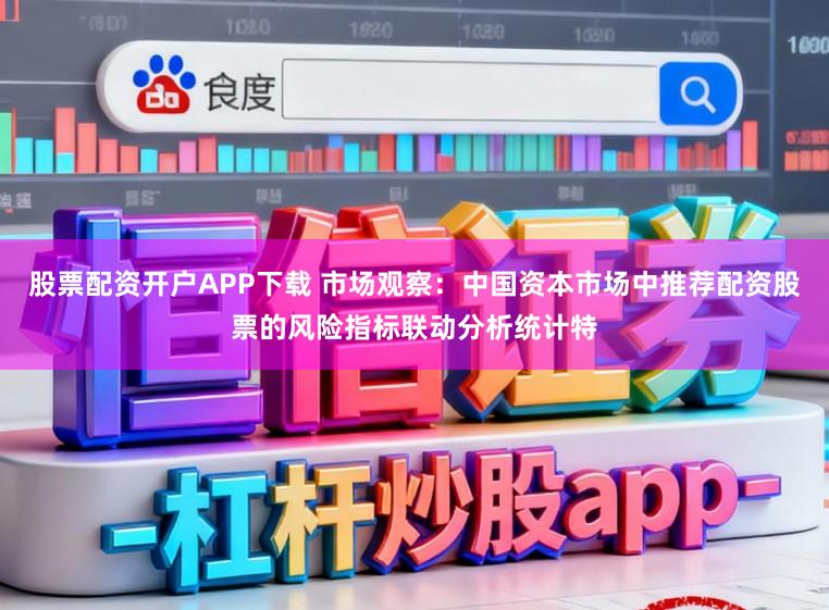 股票配资开户APP下载 市场观察:中国资本市场中推荐配资股票的风险指标联动分析统计特