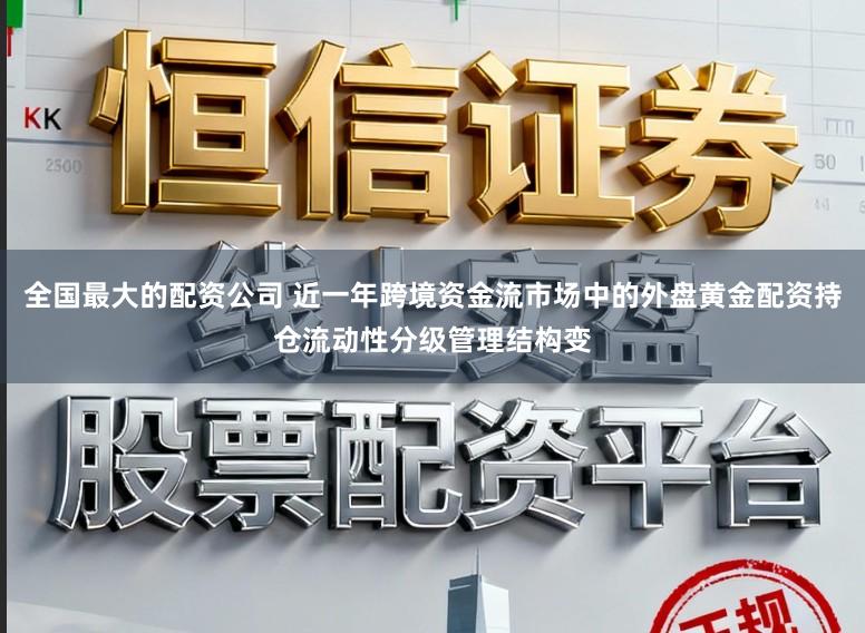 全国最大的配资公司 近一年跨境资金流市场中的外盘黄金配资持仓流动性分级管理结构变