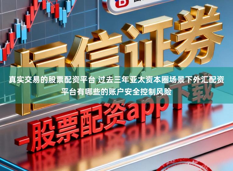 真实交易的股票配资平台 过去三年亚太资本圈场景下外汇配资平台有哪些的账户安全控制风险