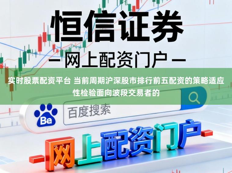 实时股票配资平台 当前周期沪深股市排行前五配资的策略适应性检验面向波段交易者的
