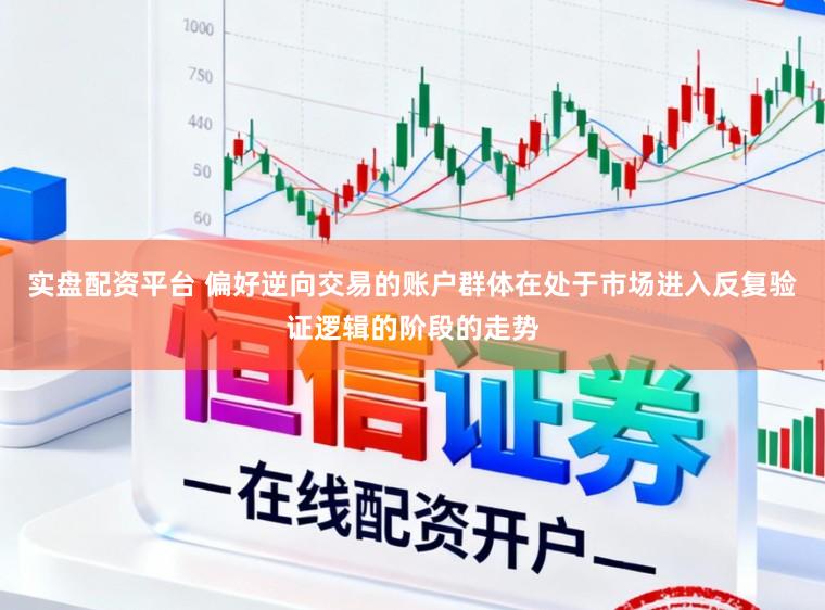 实盘配资平台 偏好逆向交易的账户群体在处于市场进入反复验证逻辑的阶段的走势