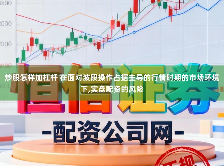 炒股怎样加杠杆 在面对波段操作占据主导的行情时期的市场环境下，实盘配资的风险