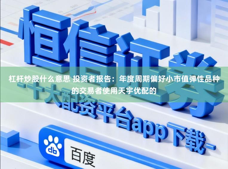 杠杆炒股什么意思 投资者报告：年度周期偏好小市值弹性品种的交易者使用天宇优配的