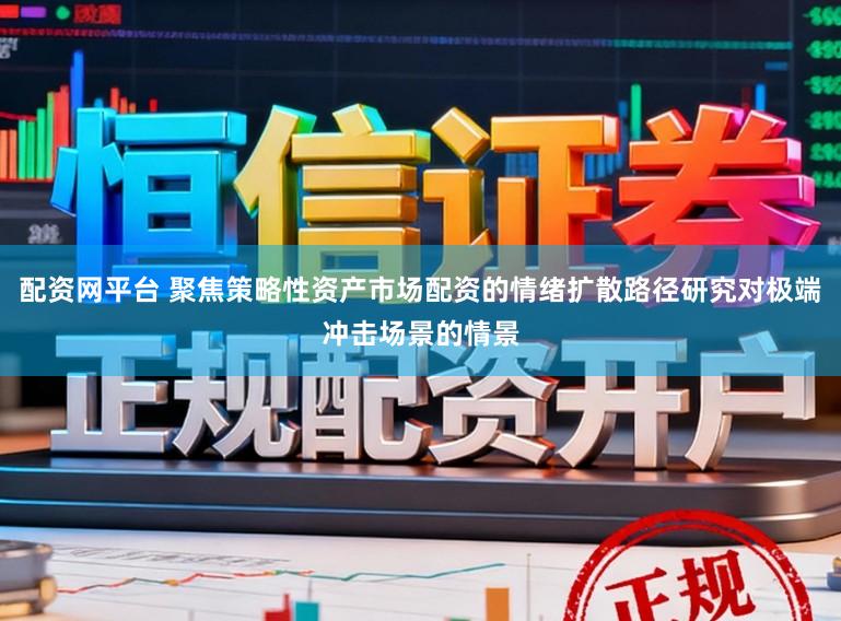 配资网平台 聚焦策略性资产市场配资的情绪扩散路径研究对极端冲击场景的情景