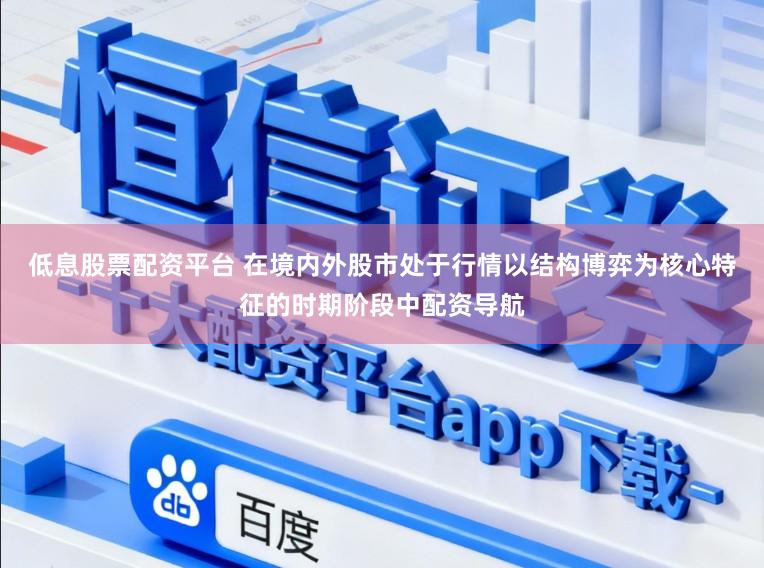 低息股票配资平台 在境内外股市处于行情以结构博弈为核心特征的时期阶段中配资导航