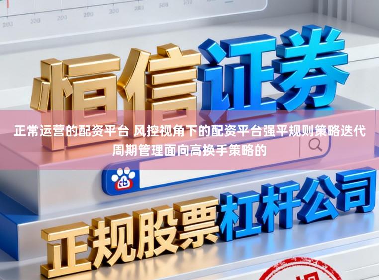 正常运营的配资平台 风控视角下的配资平台强平规则策略迭代周期管理面向高换手策略的