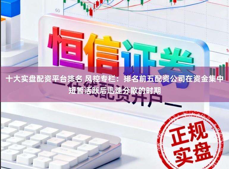 十大实盘配资平台排名 风控专栏：排名前五配资公司在资金集中短暂活跃后迅速分散的时期