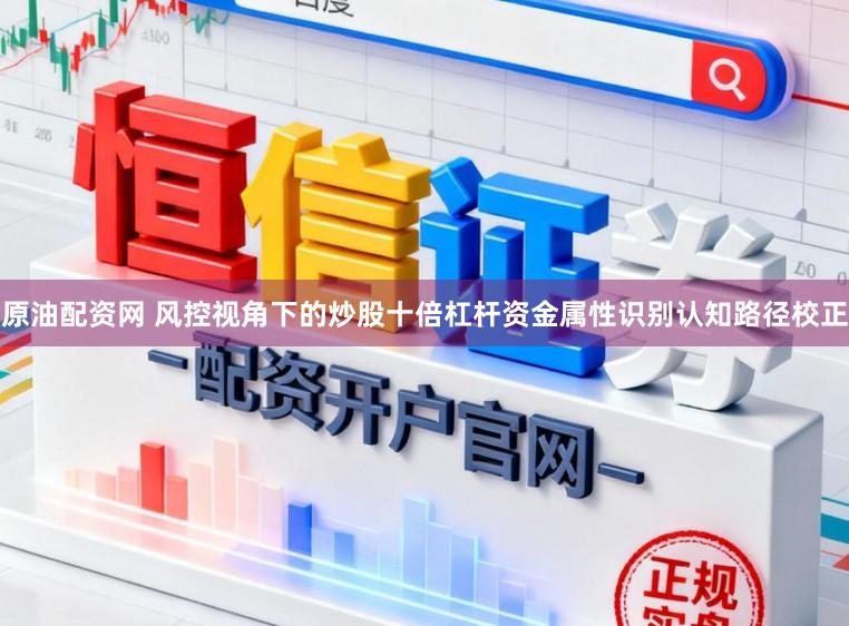 原油配资网 风控视角下的炒股十倍杠杆资金属性识别认知路径校正