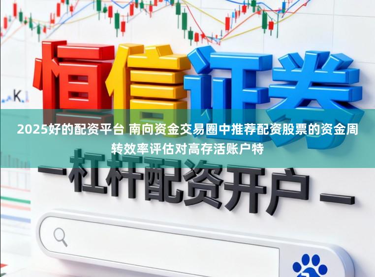 2025好的配资平台 南向资金交易圈中推荐配资股票的资金周转效率评估对高存活账户特