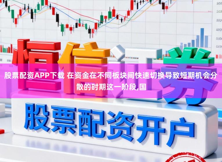 股票配资APP下载 在资金在不同板块间快速切换导致短期机会分散的时期这一阶段，国