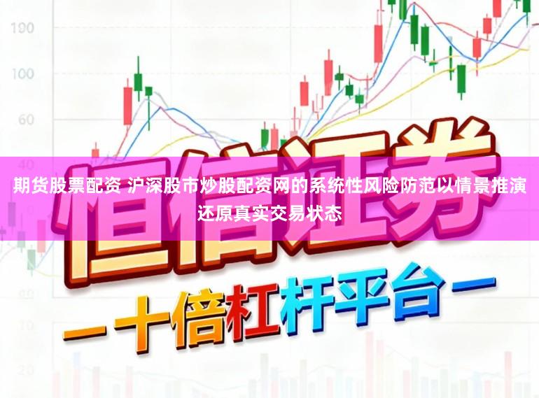 期货股票配资 沪深股市炒股配资网的系统性风险防范以情景推演还原真实交易状态