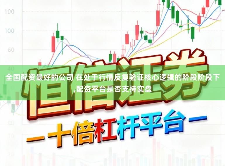 全国配资最好的公司 在处于行情反复验证核心逻辑的阶段阶段下，配资平台是否支持实盘