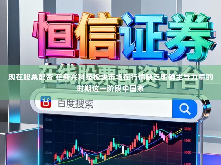 现在股票配资 在新兴科技板块市场在行情缺乏明确主导力量的时期这一阶段中国家