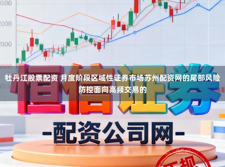牡丹江股票配资 月度阶段区域性证券市场苏州配资网的尾部风险防控面向高频交易的