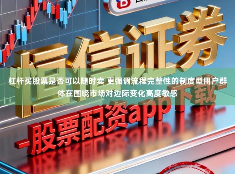 杠杆买股票是否可以随时卖 更强调流程完整性的制度型用户群体在围绕市场对边际变化高度敏感