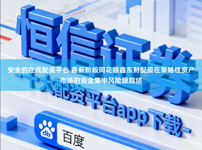 安全的在线配资平台 最新阶段同花顺鑫东财配资在策略性资产市场的资金集中风险跟踪结