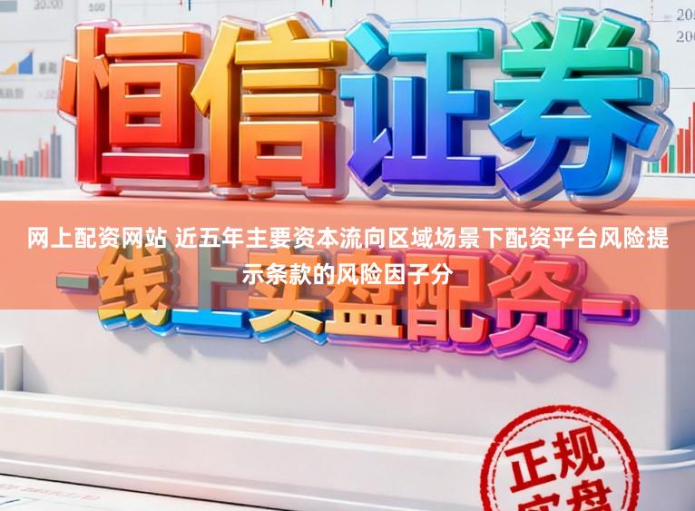 网上配资网站 近五年主要资本流向区域场景下配资平台风险提示条款的风险因子分