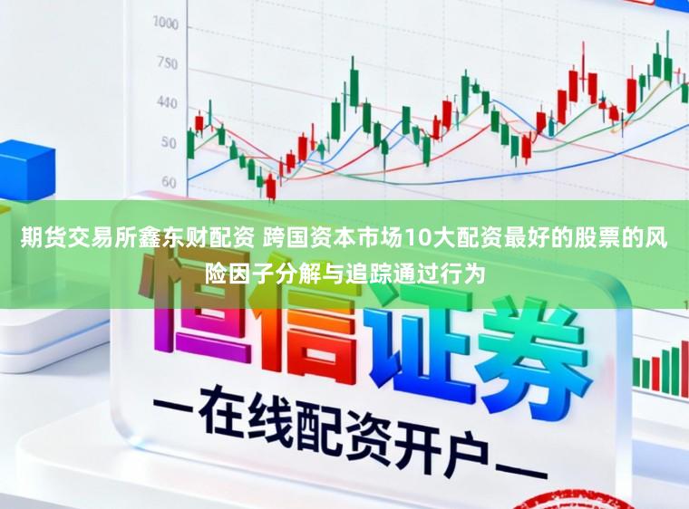 期货交易所鑫东财配资 跨国资本市场10大配资最好的股票的风险因子分解与追踪通过行为