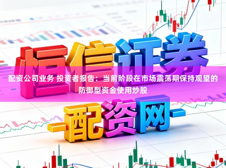 配资公司业务 投资者报告:当前阶段在市场震荡期保持观望的防御型资金使用炒股