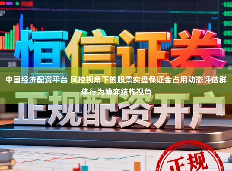 中国经济配资平台 风控视角下的股票实盘保证金占用动态评估群体行为博弈结构视角