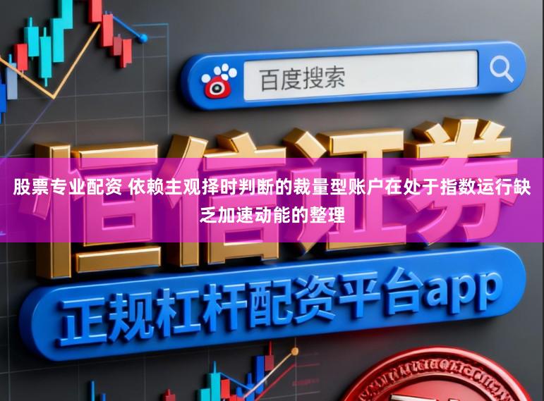 股票专业配资 依赖主观择时判断的裁量型账户在处于指数运行缺乏加速动能的整理