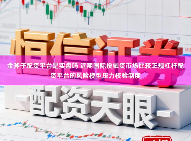 金斧子配资平台是实盘吗 近期国际投融资市场比较正规杠杆配资平台的风险模型压力校验制度