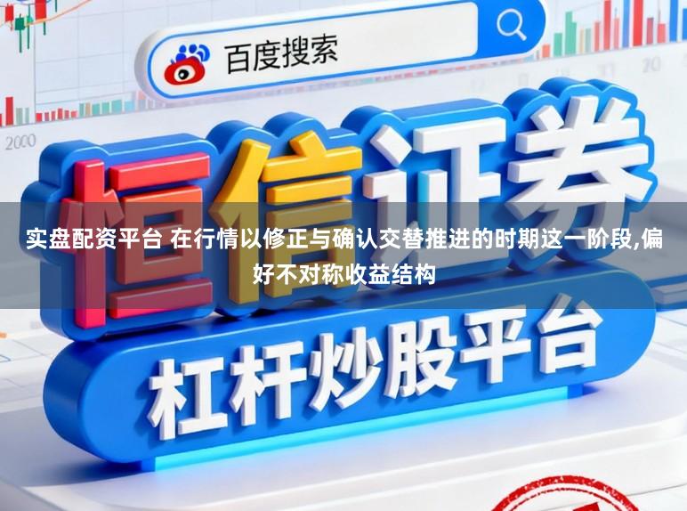 实盘配资平台 在行情以修正与确认交替推进的时期这一阶段，偏好不对称收益结构