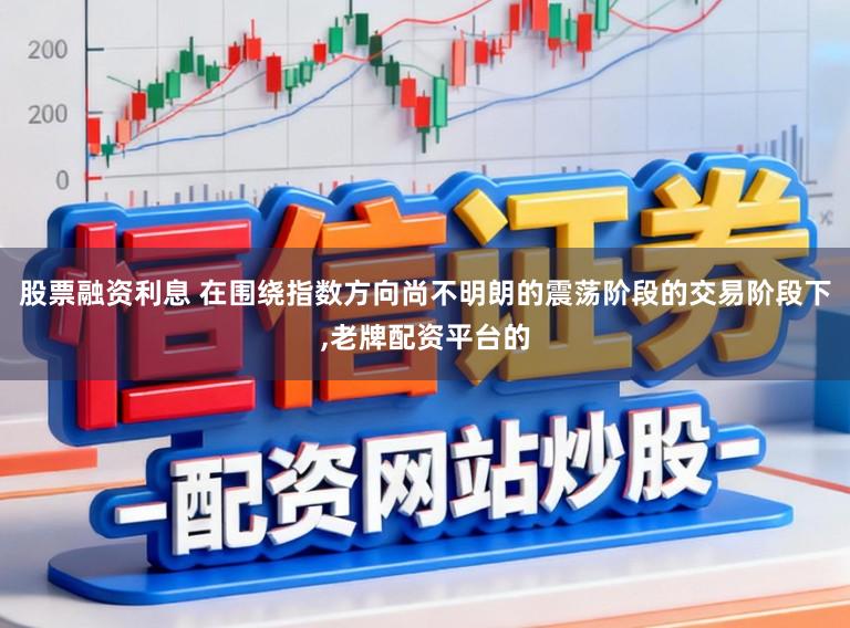 股票融资利息 在围绕指数方向尚不明朗的震荡阶段的交易阶段下，老牌配资平台的