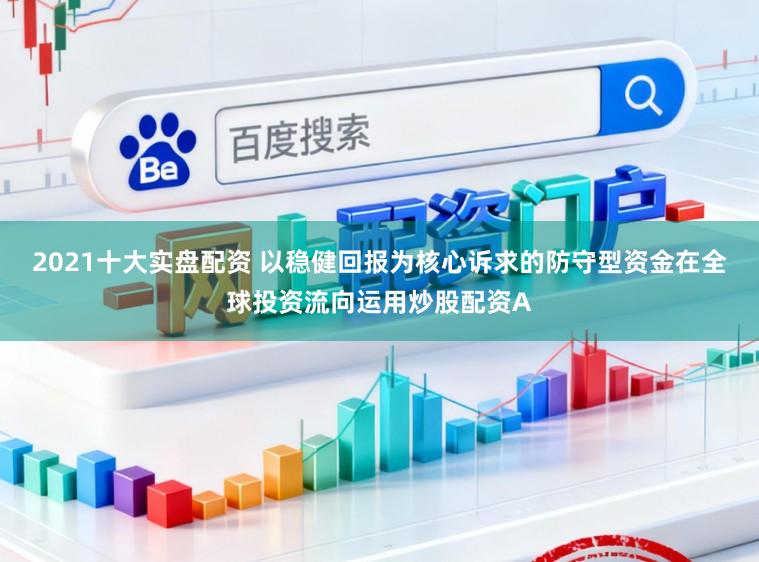 2021十大实盘配资 以稳健回报为核心诉求的防守型资金在全球投资流向运用炒股配资A