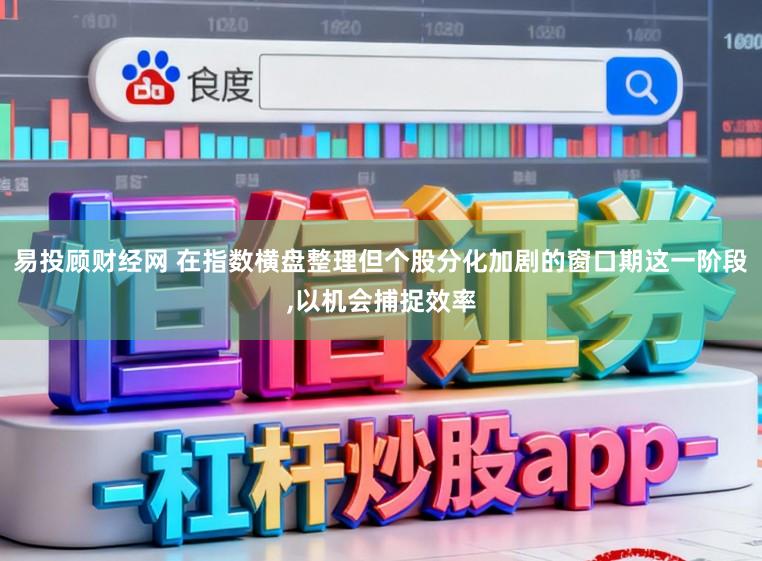 易投顾财经网 在指数横盘整理但个股分化加剧的窗口期这一阶段，以机会捕捉效率