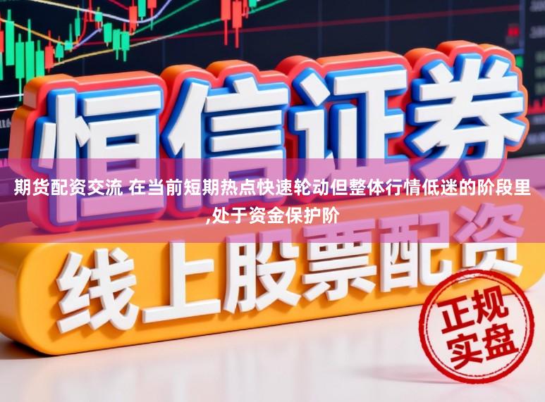 期货配资交流 在当前短期热点快速轮动但整体行情低迷的阶段里，处于资金保护阶