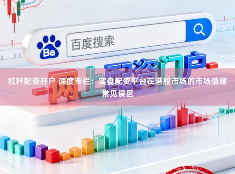 杠杆配资开户 深度专栏:实盘配资平台在港股市场的市场情绪常见误区