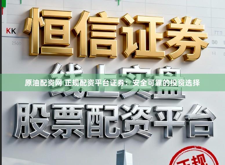 原油配资网 正规配资平台证券:安全可靠的投资选择