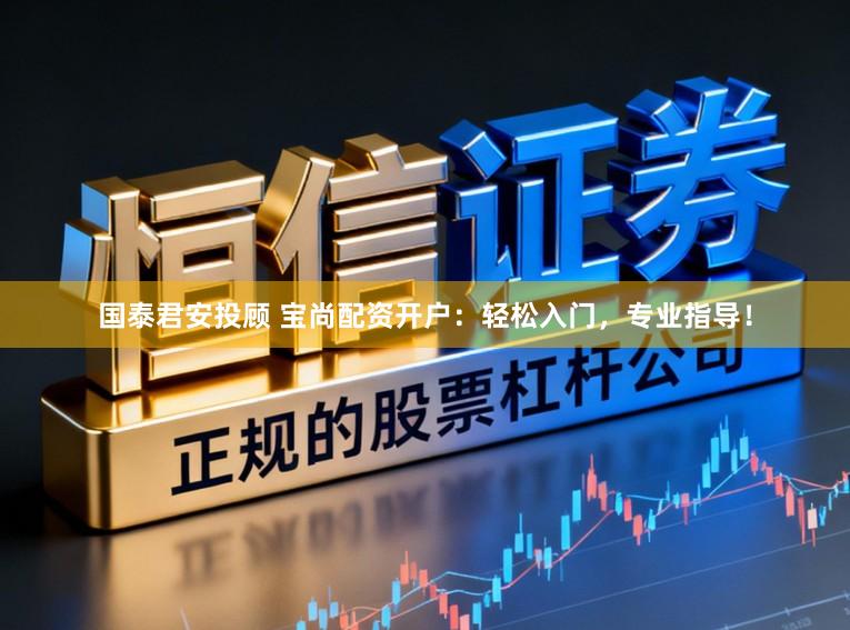 国泰君安投顾 宝尚配资开户：轻松入门，专业指导！