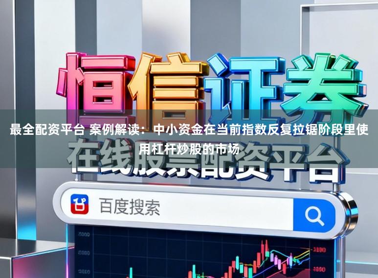 最全配资平台 案例解读:中小资金在当前指数反复拉锯阶段里使用杠杆炒股的市场