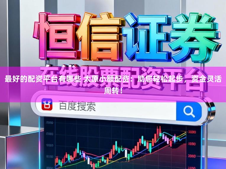 最好的配资平台有哪些 太原小额配资：助您轻松起步，资金灵活周转！