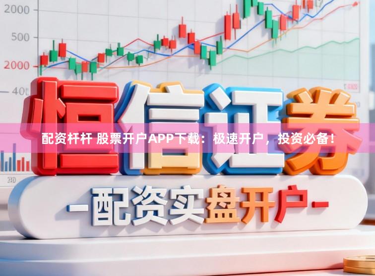 配资杆杆 股票开户APP下载:极速开户,投资必备!