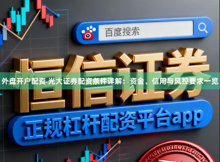 外盘开户配资 光大证券配资条件详解:资金、信用与风控要求一览