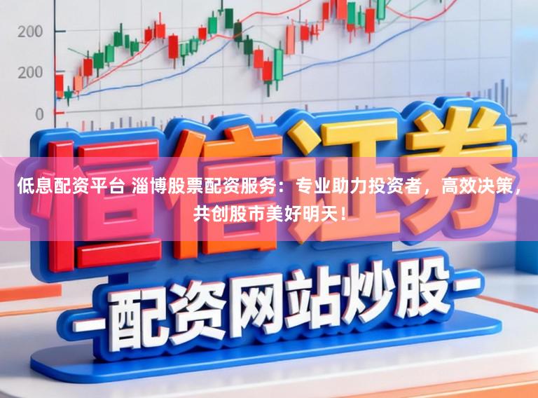低息配资平台 淄博股票配资服务:专业助力投资者,高效决策,共创股市美好明天!