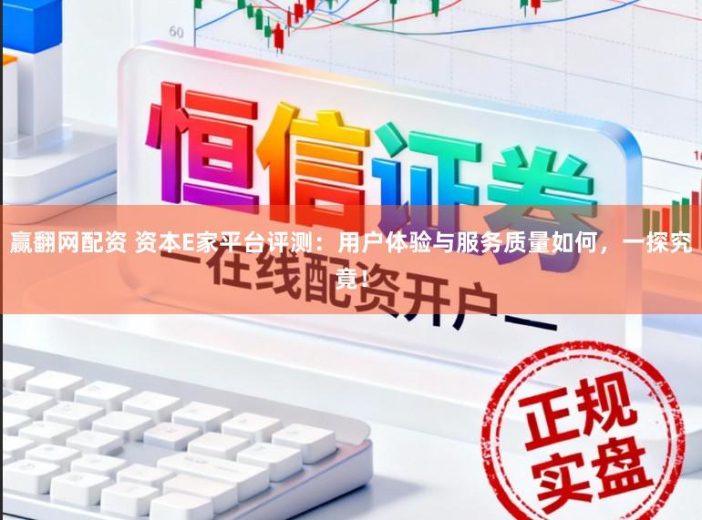 赢翻网配资 资本E家平台评测:用户体验与服务质量如何,一探究竟!