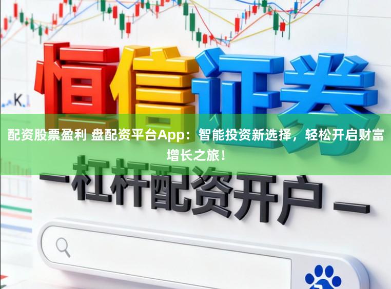 配资股票盈利 盘配资平台App:智能投资新选择,轻松开启财富增长之旅!