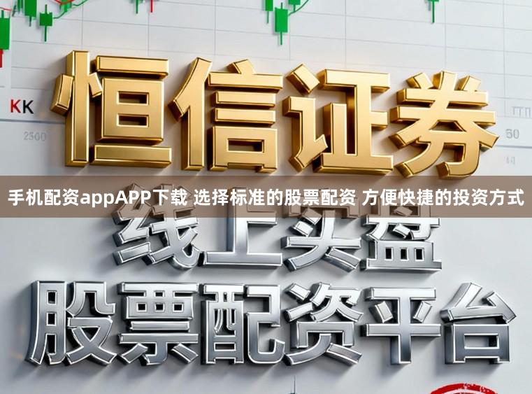 手机配资appAPP下载 选择标准的股票配资 方便快捷的投资方式