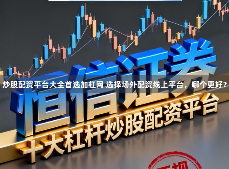 炒股配资平台大全首选加杠网 选择场外配资线上平台，哪个更好？