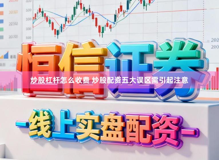 炒股杠杆怎么收费 炒股配资五大误区需引起注意