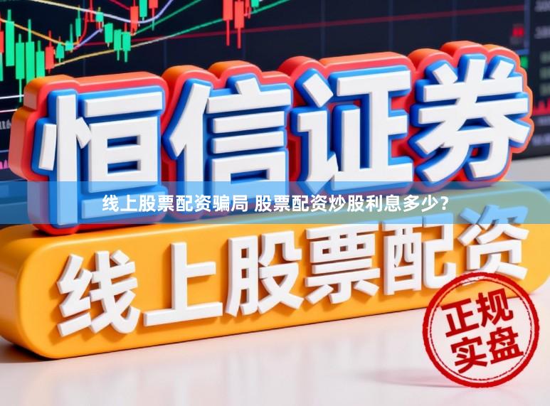 线上股票配资骗局 股票配资炒股利息多少？