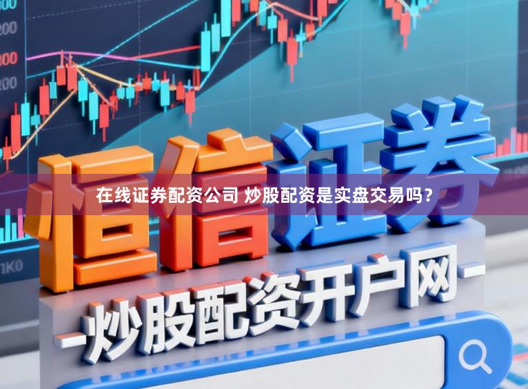 在线证券配资公司 炒股配资是实盘交易吗?