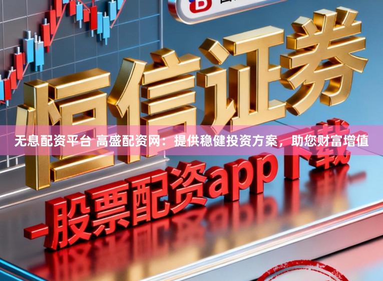 无息配资平台 高盛配资网：提供稳健投资方案，助您财富增值
