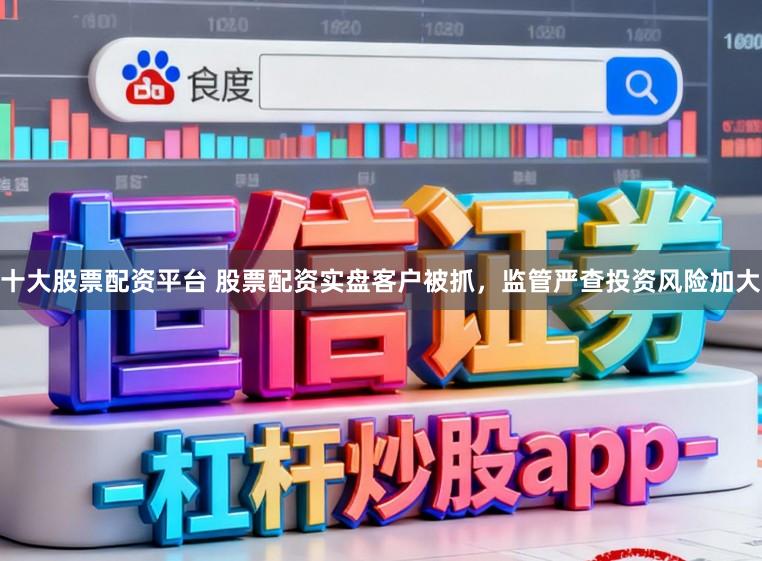 十大股票配资平台 股票配资实盘客户被抓,监管严查投资风险加大