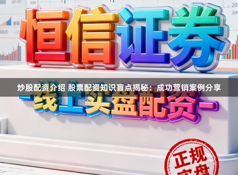 炒股配资介绍 股票配资知识盲点揭秘：成功营销案例分享